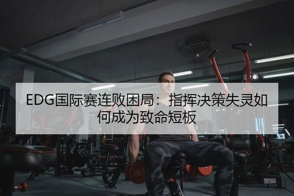 EDG国际赛连败困局：指挥决策失灵如何成为致命短板