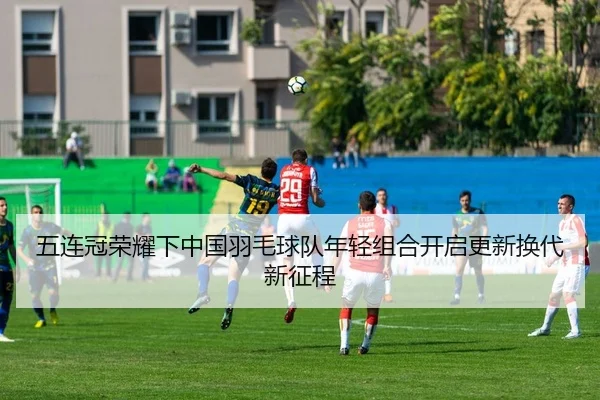 五连冠荣耀下中国羽毛球队年轻组合开启更新换代新征程